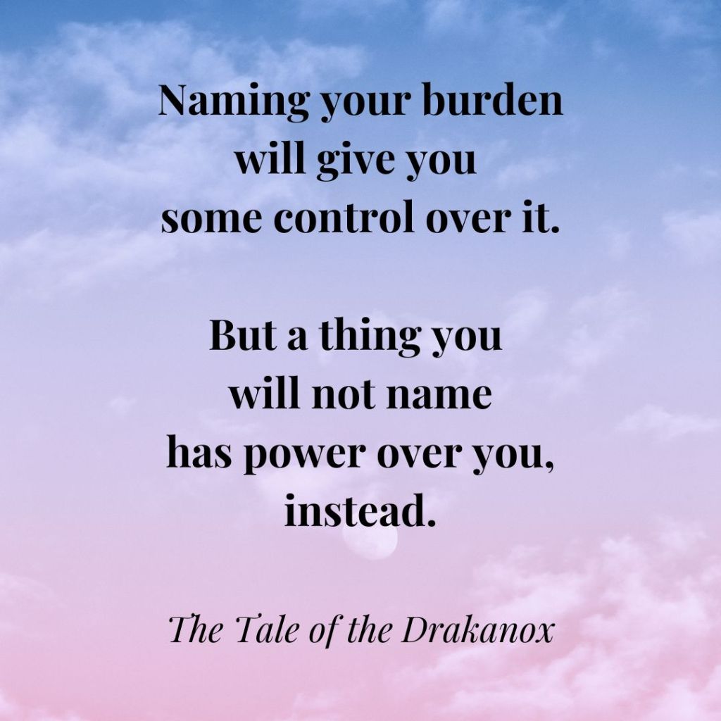 Naming your burden will give you some control over it. But a think you will not name has power over you, instead. The Tale of the Drakanox.